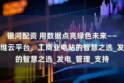银河配资 用数据点亮绿色未来——安科瑞光伏运维云平台，工商业电站的智慧之选_发电_管理_支持