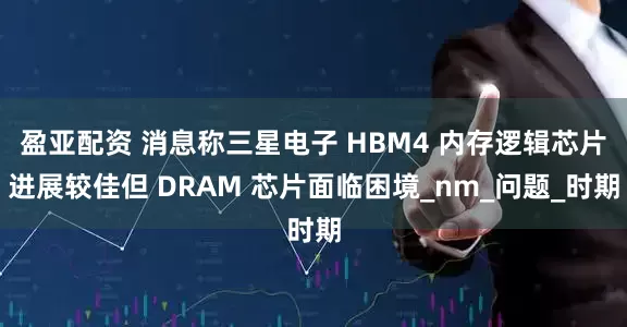 盈亚配资 消息称三星电子 HBM4 内存逻辑芯片进展较佳但 DRAM 芯片面临困境_nm_问题_时期