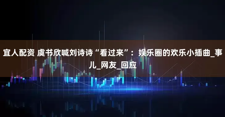 宜人配资 虞书欣喊刘诗诗“看过来”：娱乐圈的欢乐小插曲_事儿_网友_回应