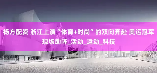杨方配资 浙江上演“体育+时尚”的双向奔赴 奥运冠军现场助阵_活动_运动_科技
