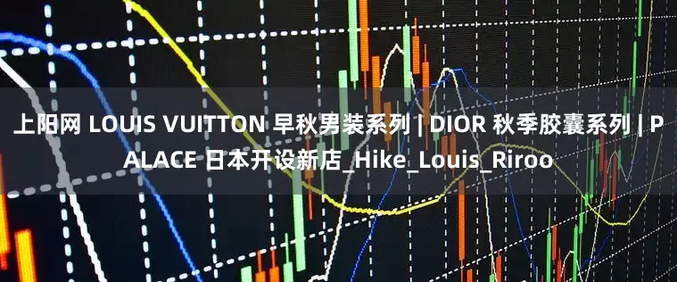 上阳网 LOUIS VUITTON 早秋男装系列 | DIOR 秋季胶囊系列 | PALACE 日本开设新店_Hike_Louis_Riroo
