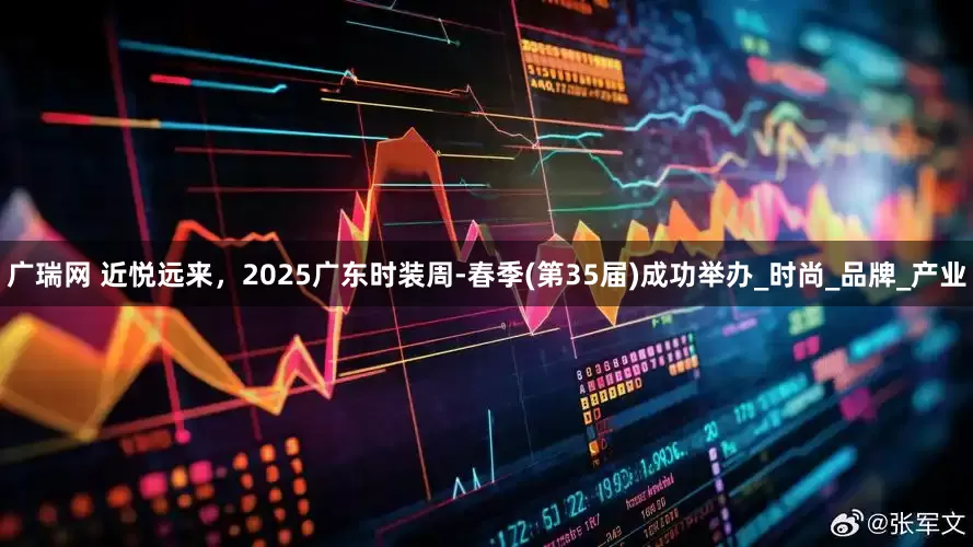 广瑞网 近悦远来，2025广东时装周-春季(第35届)成功举办_时尚_品牌_产业