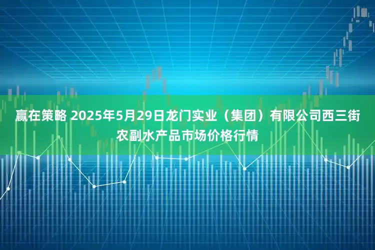 赢在策略 2025年5月29日龙门实业（集团）有限公司西三街农副水产品市场价格行情