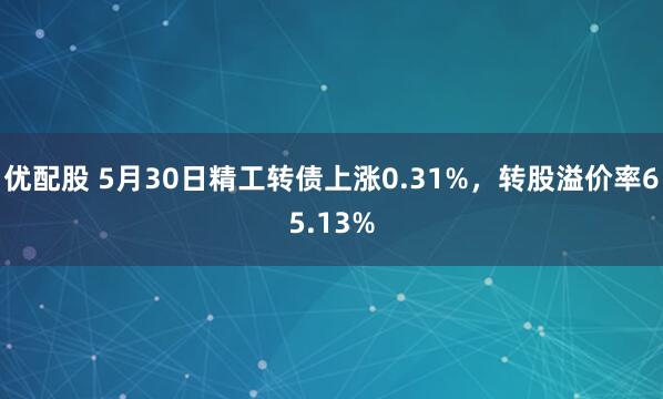 优配股 5月30日精工转债上涨0.31%，转股溢价率65.13%
