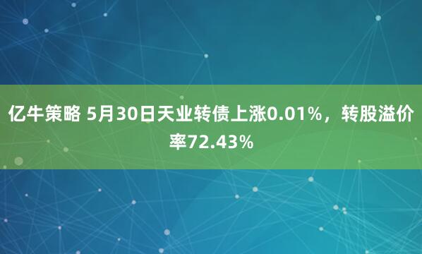 亿牛策略 5月30日天业转债上涨0.01%，转股溢价率72.43%