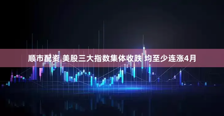 顺市配资 美股三大指数集体收跌 均至少连涨4月