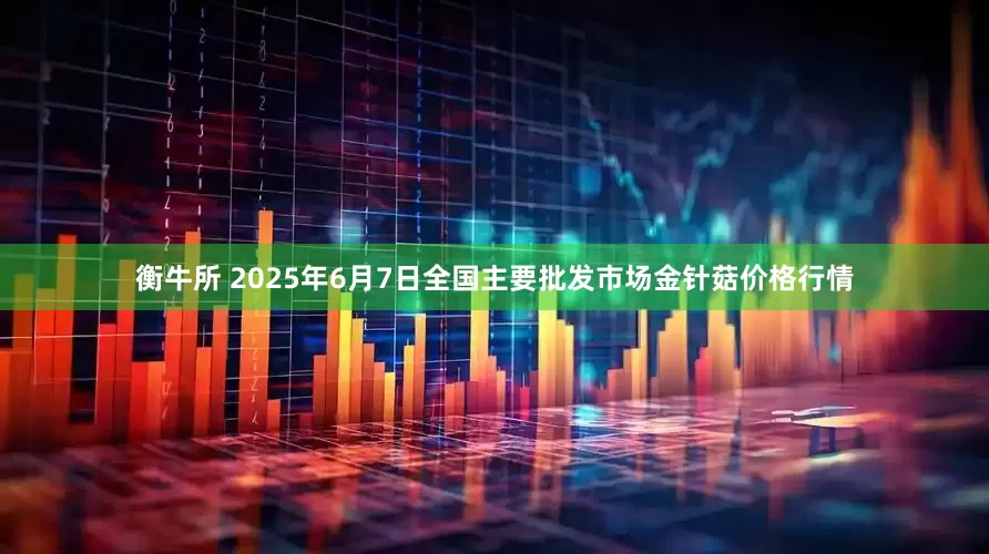 衡牛所 2025年6月7日全国主要批发市场金针菇价格行情