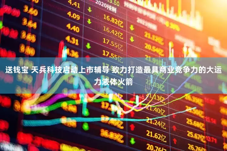 送钱宝 天兵科技启动上市辅导 致力打造最具商业竞争力的大运力液体火箭