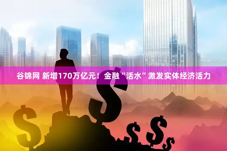 谷锦网 新增170万亿元！金融“活水”激发实体经济活力