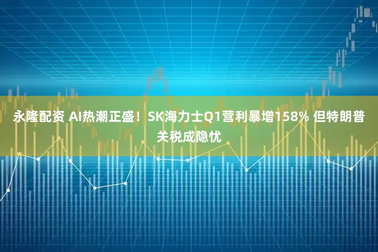 永隆配资 AI热潮正盛！SK海力士Q1营利暴增158% 但特朗普关税成隐忧