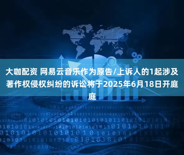大咖配资 网易云音乐作为原告/上诉人的1起涉及著作权侵权纠纷的诉讼将于2025年6月18日开庭