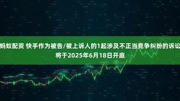 蚂蚁配资 快手作为被告/被上诉人的1起涉及不正当竞争纠纷的诉讼将于2025年6月18日开庭