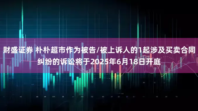 财盛证券 朴朴超市作为被告/被上诉人的1起涉及买卖合同纠纷的诉讼将于2025年6月18日开庭