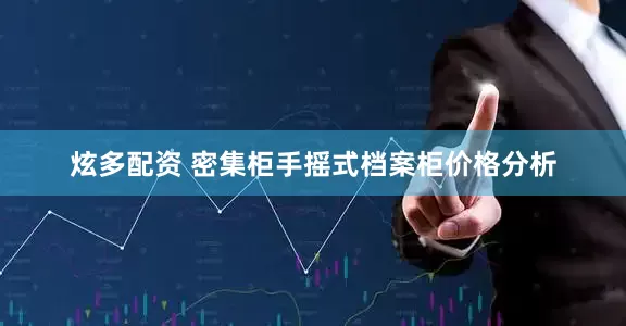 炫多配资 密集柜手摇式档案柜价格分析