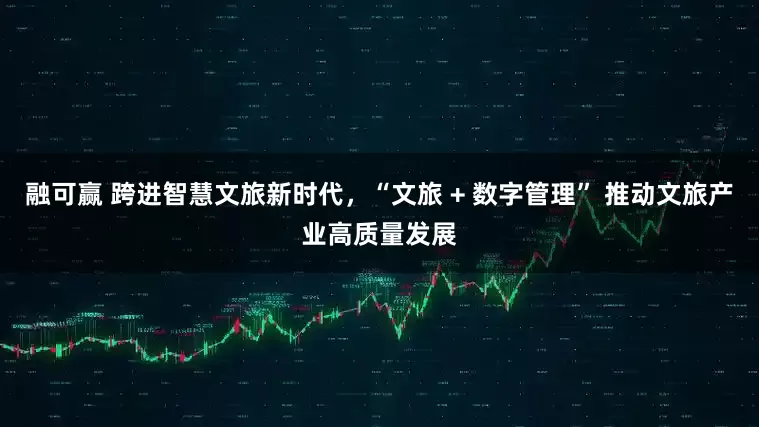 融可赢 跨进智慧文旅新时代，“文旅 + 数字管理” 推动文旅产业高质量发展