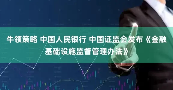 牛领策略 中国人民银行 中国证监会发布《金融基础设施监督管理办法》