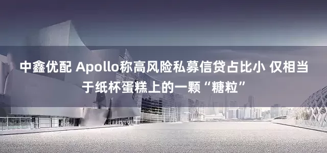 中鑫优配 Apollo称高风险私募信贷占比小 仅相当于纸杯蛋糕上的一颗“糖粒”