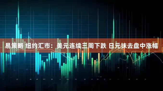 易策略 纽约汇市：美元连续三周下跌 日元抹去盘中涨幅